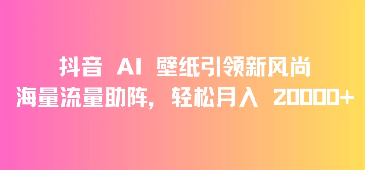 抖音 AI 壁纸引领新风尚，海量流量助阵，轻松月入 20000+，变现狂潮来袭