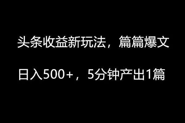 头条收益新玩法，篇篇爆文，日入500+，5分钟产出1篇