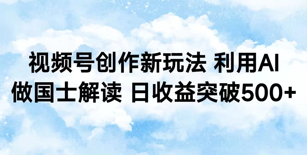 视频号创作新玩法 利用AI做国士解读 日收益突破500+