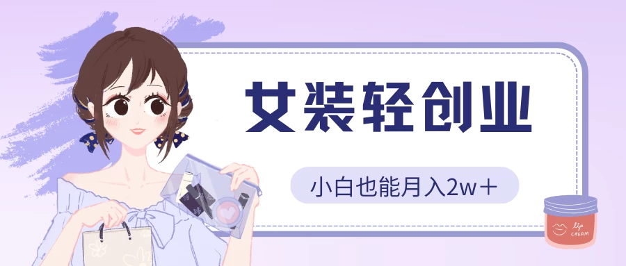 女装轻创业，小白也能月入2w＋，保姆式教学