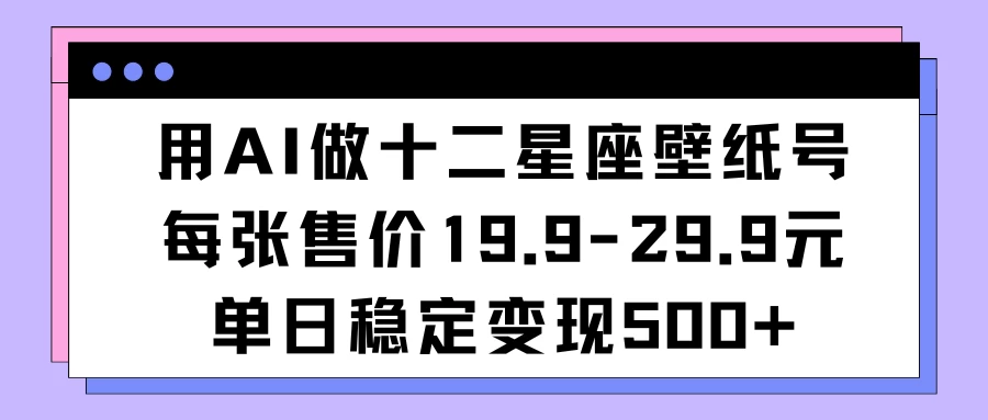 用AI做十二星座壁纸号每张售价19元单日变现500适合小白操作