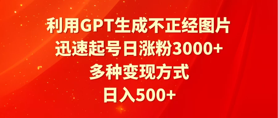 利用GPT生成不正经图片，迅速起号日涨粉3000+，多种变现方式，日入500+