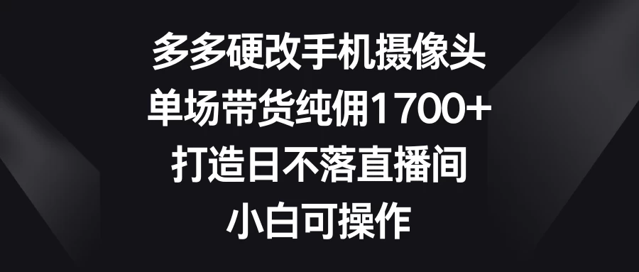 多多硬改手机摄像头，单场带货纯佣1700+，打造日不落直播间，小白可操作