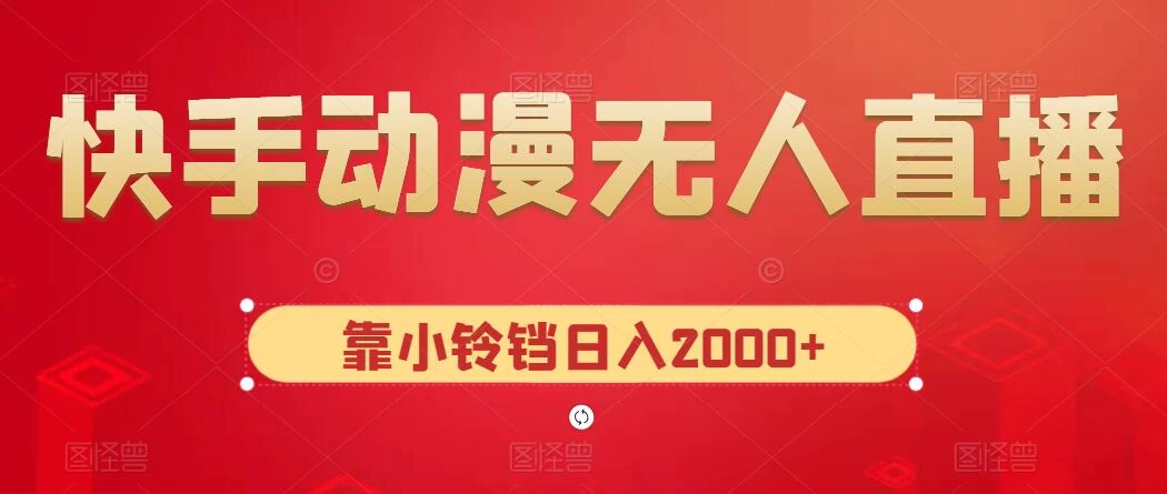 快手动漫无人直播，最新防版权违规，靠小铃铛日入2000+，小白也能轻松上手，干就完了