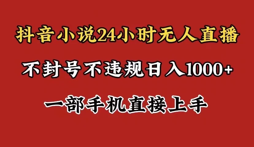 抖音小说无人直播日入1000+，不封号不违规，24小时无人直播，一部手机直接上手，保姆式教学