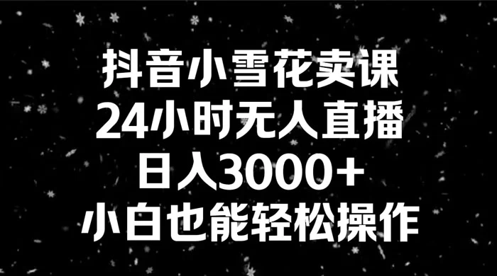 抖音小雪花卖课，24 小时无人直播，日入 3000+ ，小白也能轻松操作