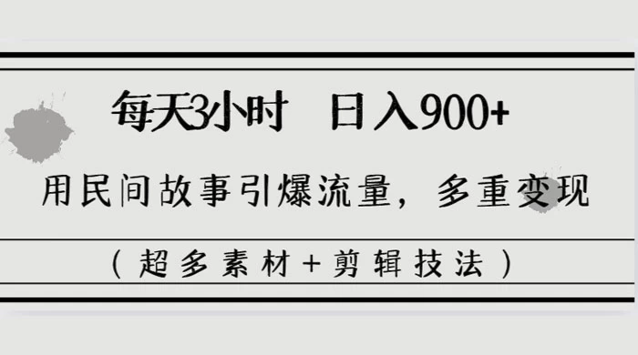 每天三小时日入 900+，用民间故事引爆流量，多重变现（超多素材+剪辑技法）