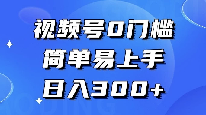 视频号 0 门槛，简单易上手，喂饭级教程，日入 300+