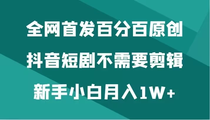 全网首发 百分百原创，抖音短剧不需要剪辑新手小白月入1W+