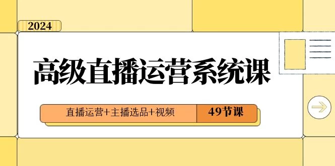 2024 高级直播 · 运营系统课，直播运营+主播选品+视频（49节课）