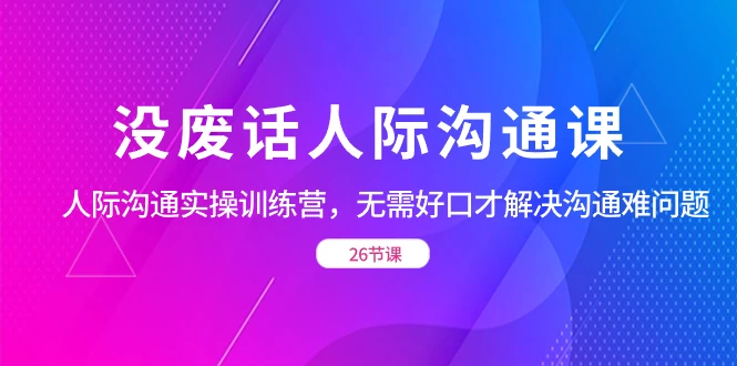 没废话人际沟通课，人际沟通实操训练营，无需好口才解决沟通难问题（共 26 节课）