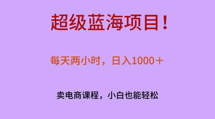 超级蓝海项目！每天两小时，日入‌1000＋，卖电商课程，小白也能轻‌松，月入上万