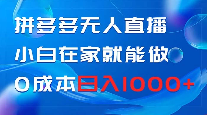 拼多多无人直播，小白在家就能做，0 成本日入 1000+