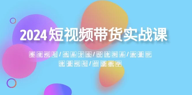 2024 短视频带货实战课：赛道规划、选品方法、投流测品、放量玩法、流量规划