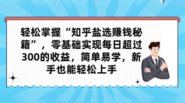 轻松掌握“知乎盐选赚钱秘籍”，零基础实现每日超过 300 的收益，简单易学，新手也能轻松上手