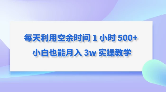 每天利用空余时间 1 小时 500+ 小白也能月入 3w 实操教学