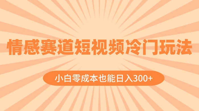 情感赛道短视频冷门玩法，小白零成本也能日入 300+