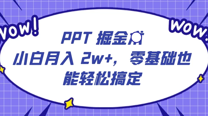 PPT 掘金术：小白月入 2w+，零基础也能轻松搞定，保姆式教学，无脑操作即可