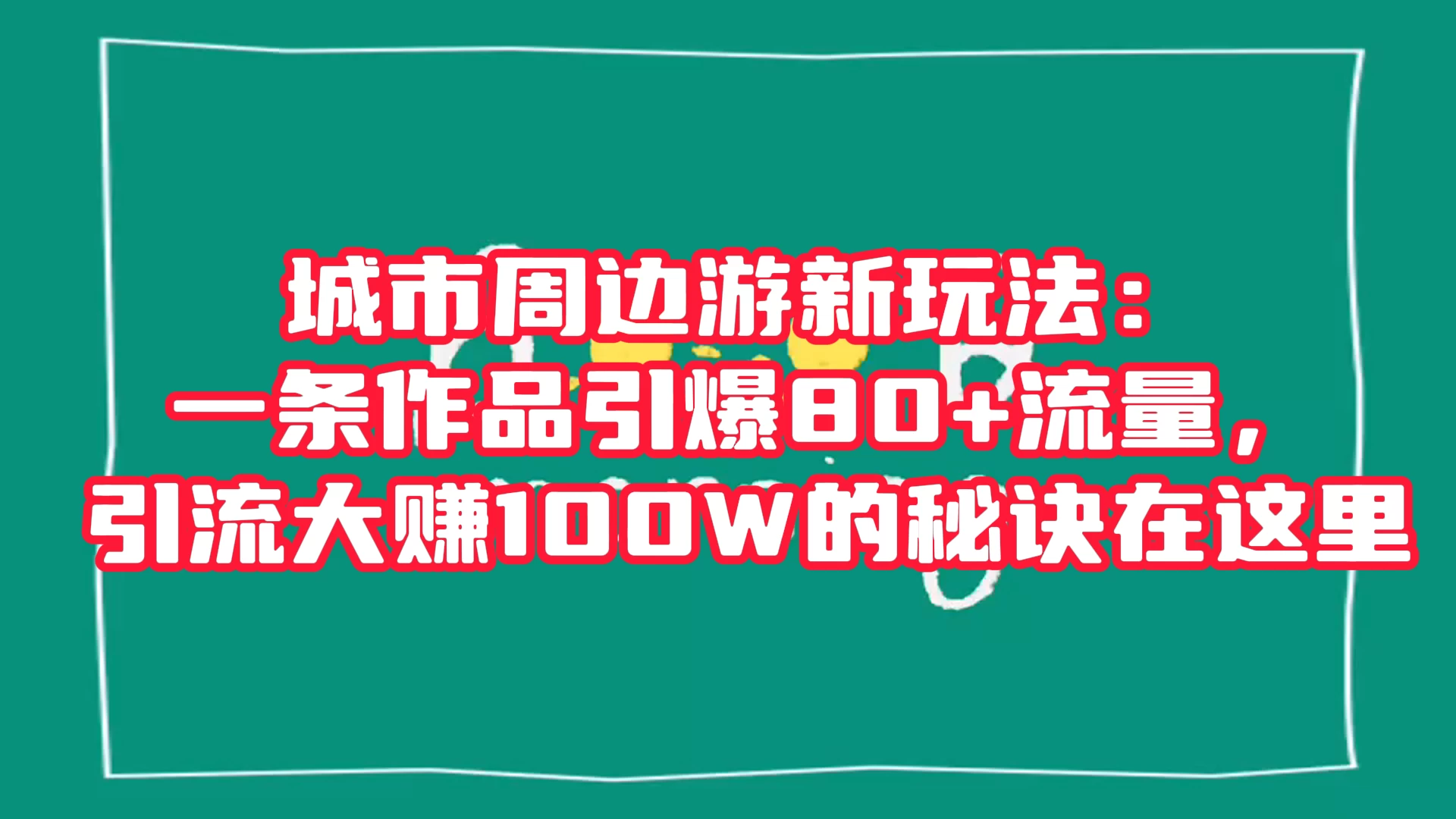 城市周边游新玩法：一条作品引爆 80+ 流量，引流大赚的秘诀在这里