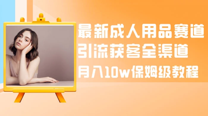 最新成人用品赛道引流获客全渠道，月入 10w 保姆级教程