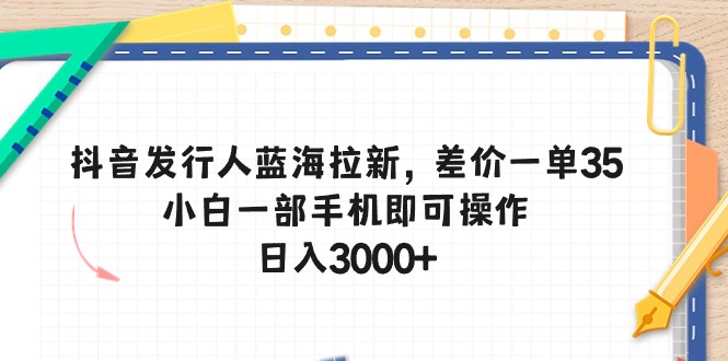 （10557期）抖音发行人蓝海拉新，差价一单35，小白一部手机即可操作，日入3000+