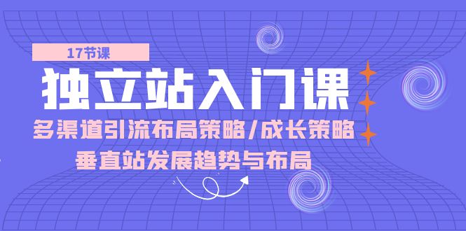 独立站入门课：多渠道引流布局策略/成长策略/垂直站发展趋势与布局