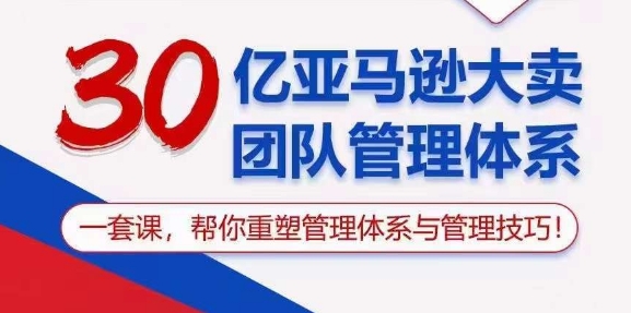 （10622期）30亿 亚马逊 大卖团队管理体系，一套课，帮你重塑管理体系与管理技巧