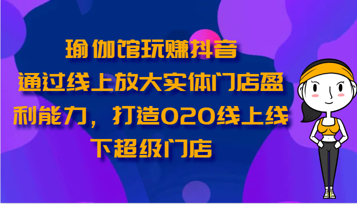 瑜伽馆玩赚抖音-通过线上放大实体门店盈利能力，打造O2O线上线下超级门店