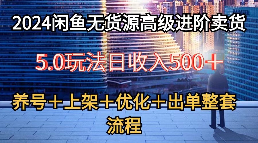 2024闲鱼无货源高级进阶卖货5.0，养号＋选品＋上架＋优化＋出单整套流程