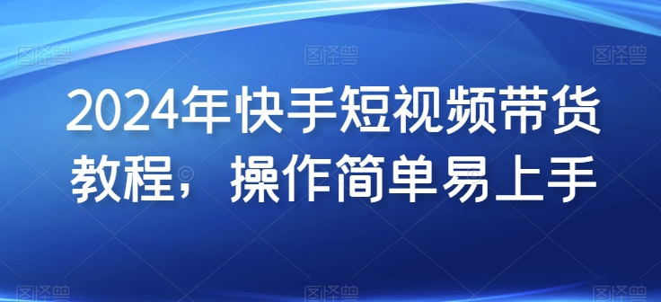 2024年快手短视频带货教程，操作简单易上手