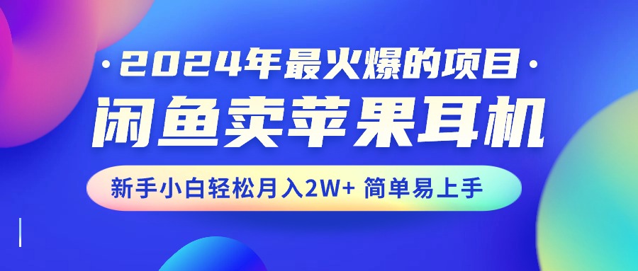 （10863期）2024年最火爆的项目，闲鱼卖苹果耳机，新手小白轻松月入2W+简单易上手