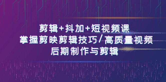 剪辑+抖加+短视频课： 掌握剪映剪辑技巧/高质量视频/后期制作与剪辑（50节）