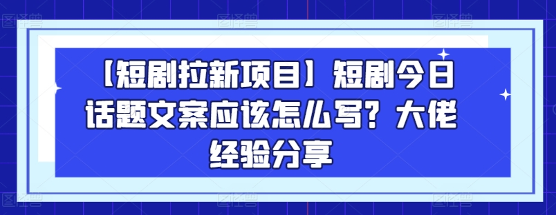 【短剧拉新项目】短剧今日话题文案应该怎么写？大佬经验分享