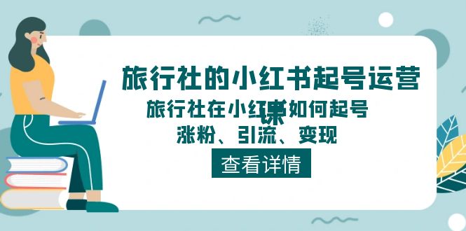 （11419期）旅行社的小红书起号运营课，旅行社在小红书如何起号、涨粉、引流、变现