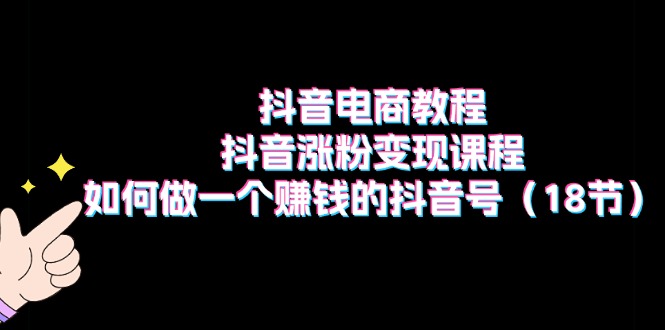 抖音电商教程：抖音涨粉变现课程：如何做一个赚钱的抖音号（18节）-巴叔叔创业网