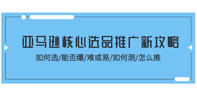 亚马逊核心选品推广新攻略！如何选/能否爆/难或易/如何测/怎么推-巴叔叔创业网