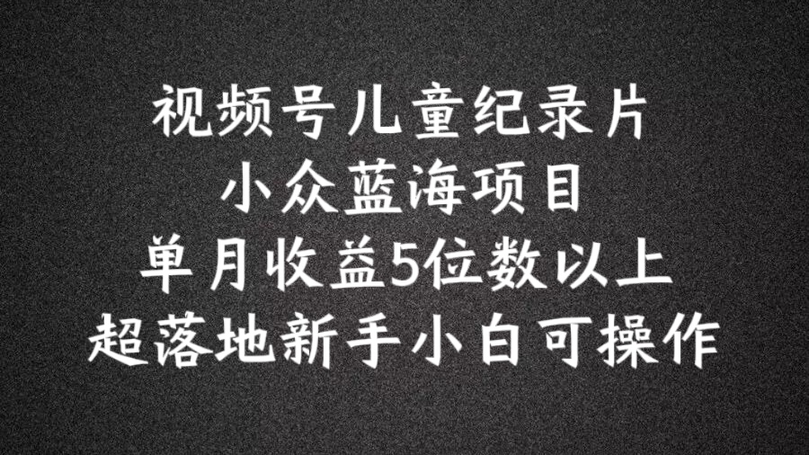 2024蓝海项目视频号儿童纪录片科普，单月收益5位数以上，新手小白可操作