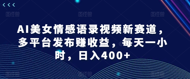 AI美女情感语录视频新赛道，多平台发布赚收益，每天一小时，日入400+-北少网创