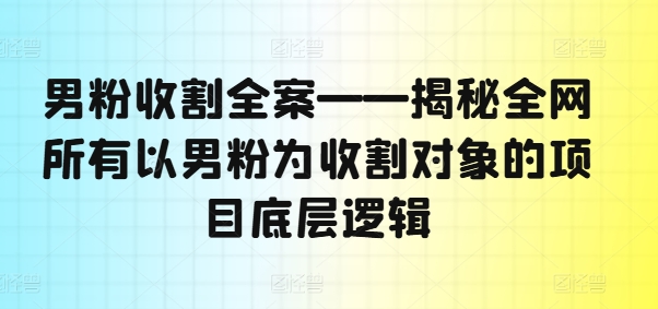 男粉收割全案——揭秘全网所有以男粉为收割对象的项目底层逻辑-北少网创