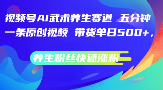 视频号AI武术养生赛道，五分钟一条原创视频，带货单日几张，养生粉丝快速涨粉