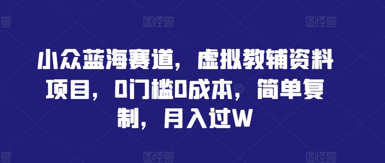 小众蓝海赛道，虚拟教辅资料项目，0门槛0成本，简单复制，月入过W