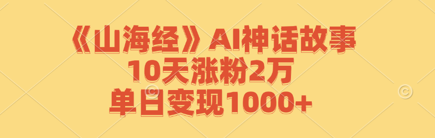 《山海经》AI神话故事，10天涨粉2万，单日变现1000+