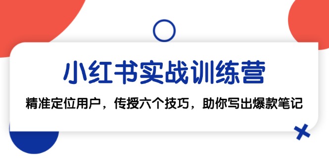 （12925期）小红书实战训练营：精准定位用户，传授六个技巧，助你写出爆款笔记