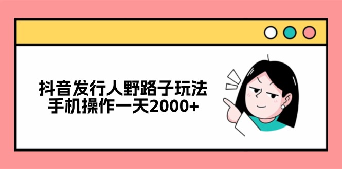 （12929期）抖音发行人野路子玩法，手机操作一天2000+