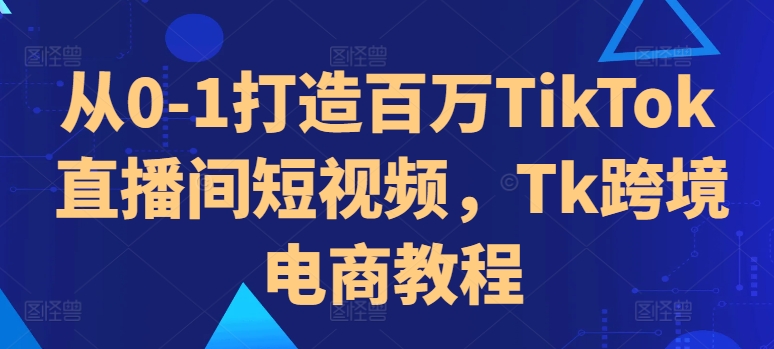 从0-1打造百万TikTok直播间短视频，Tk跨境电商教程-七量思维