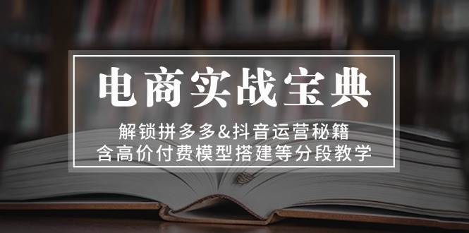 电商实战宝典：解锁拼多多&抖音运营秘籍，含高价付费模型搭建等分段教学