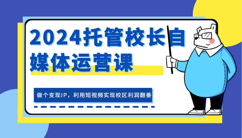 2024托管校长自媒体运营课，做个变现IP，利用短视频实现校区利润翻番