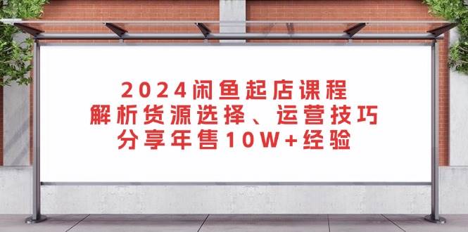 2024闲鱼起店课程：解析货源选择、运营技巧，分享年售10W+经验