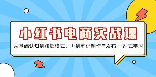 小红书电商实战课，从基础认知到赚钱模式，再到笔记制作与发布 一站式学习-牛角知识库