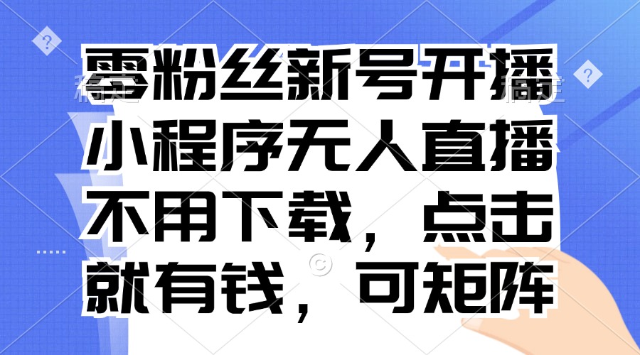 （13302期）零粉丝新号开播 小程序无人直播，不用下载点击就有钱可矩阵-牛角知识库